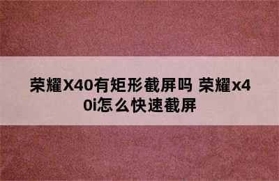 荣耀X40有矩形截屏吗 荣耀x40i怎么快速截屏